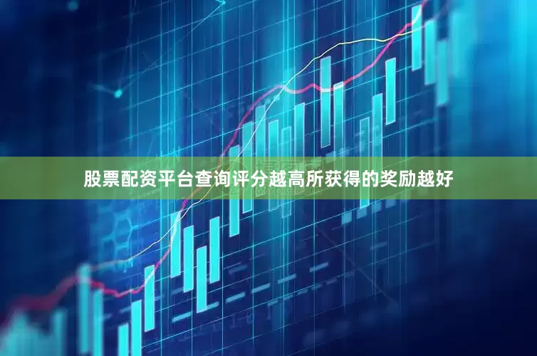 股票配资平台查询评分越高所获得的奖励越好