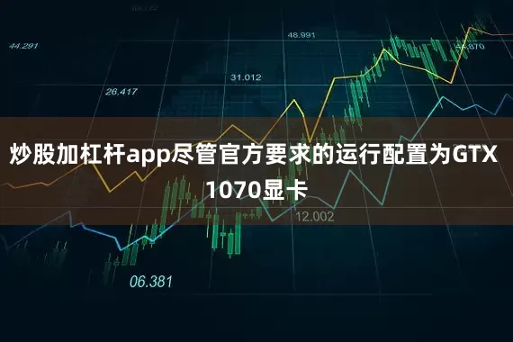 炒股加杠杆app尽管官方要求的运行配置为GTX 1070显卡