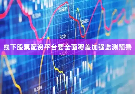 线下股票配资平台要全面覆盖加强监测预警