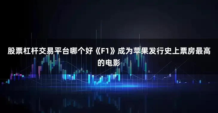 股票杠杆交易平台哪个好《F1》成为苹果发行史上票房最高的电影
