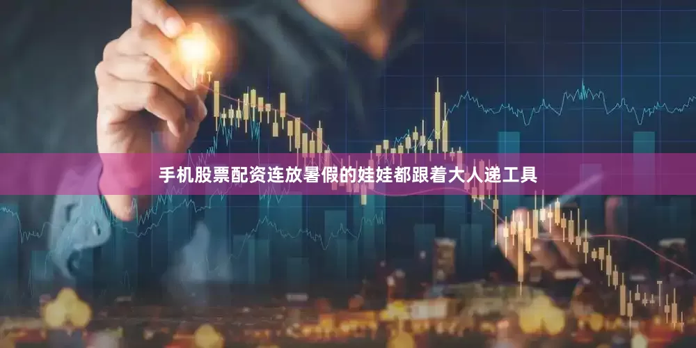 手机股票配资连放暑假的娃娃都跟着大人递工具