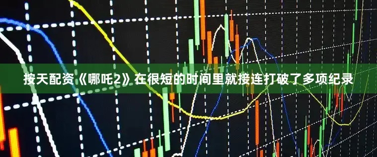按天配资《哪吒2》在很短的时间里就接连打破了多项纪录