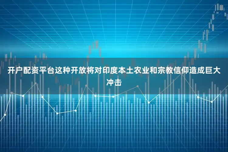 开户配资平台这种开放将对印度本土农业和宗教信仰造成巨大冲击