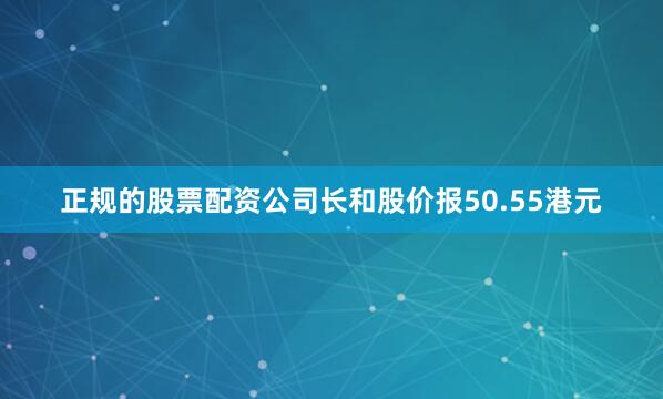 正规的股票配资公司长和股价报50.55港元