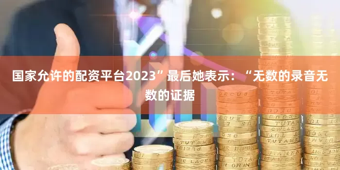 国家允许的配资平台2023”最后她表示：“无数的录音无数的证据