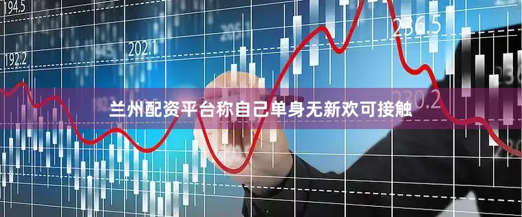 兰州配资平台称自己单身无新欢可接触