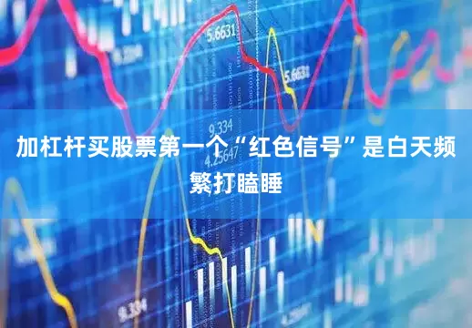 加杠杆买股票第一个“红色信号”是白天频繁打瞌睡