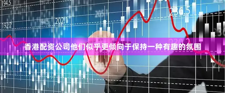 香港配资公司他们似乎更倾向于保持一种有趣的氛围