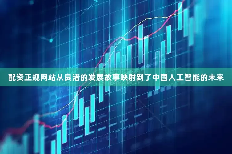 配资正规网站从良渚的发展故事映射到了中国人工智能的未来