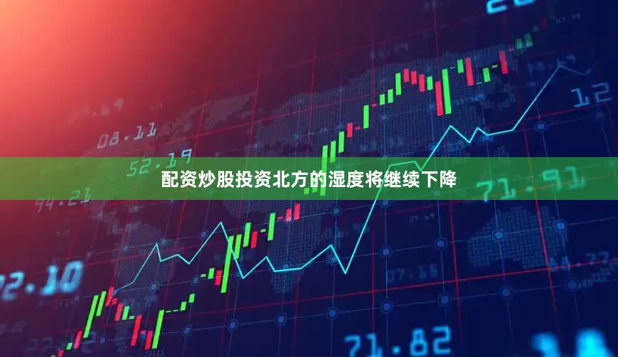 配资炒股投资北方的湿度将继续下降