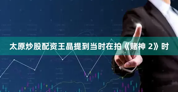 太原炒股配资王晶提到当时在拍《赌神 2》时