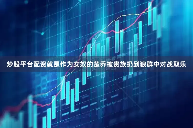 炒股平台配资就是作为女奴的楚乔被贵族扔到狼群中对战取乐