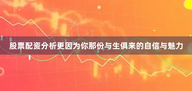 股票配资分析更因为你那份与生俱来的自信与魅力