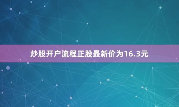 炒股开户流程正股最新价为16.3元