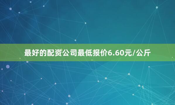 最好的配资公司最低报价6.60元/公斤