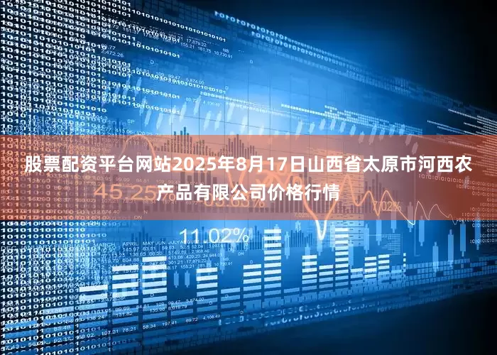 股票配资平台网站2025年8月17日山西省太原市河西农产品有限公司价格行情