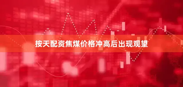 按天配资焦煤价格冲高后出现观望