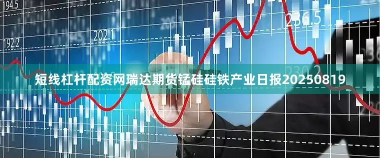 短线杠杆配资网瑞达期货锰硅硅铁产业日报20250819