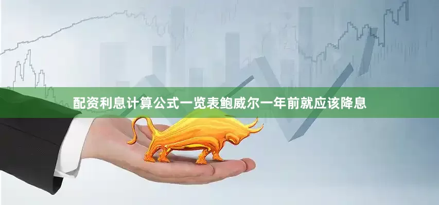配资利息计算公式一览表鲍威尔一年前就应该降息