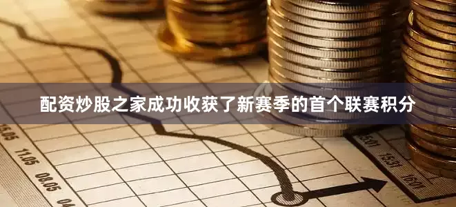 配资炒股之家成功收获了新赛季的首个联赛积分