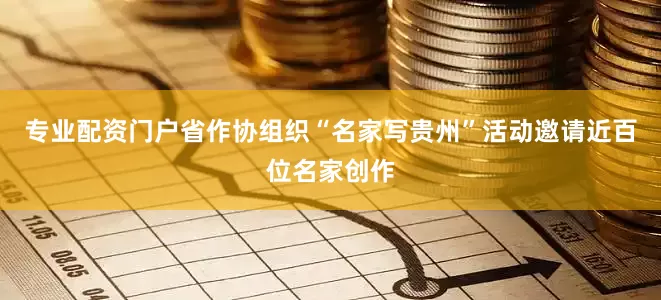 专业配资门户省作协组织“名家写贵州”活动邀请近百位名家创作