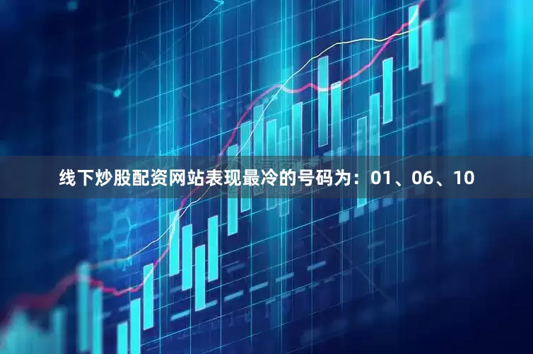 线下炒股配资网站表现最冷的号码为：01、06、10