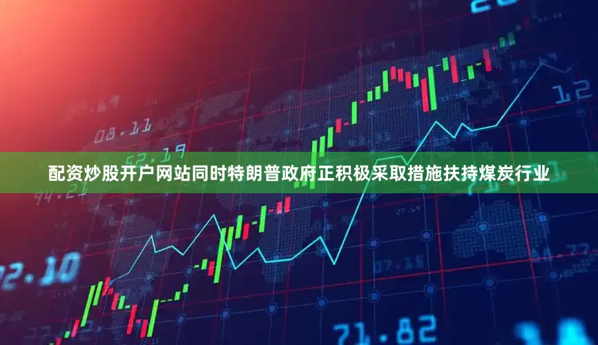配资炒股开户网站同时特朗普政府正积极采取措施扶持煤炭行业