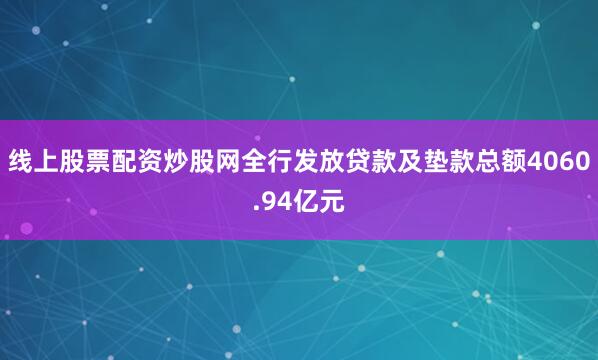 线上股票配资炒股网全行发放贷款及垫款总额4060.94亿元