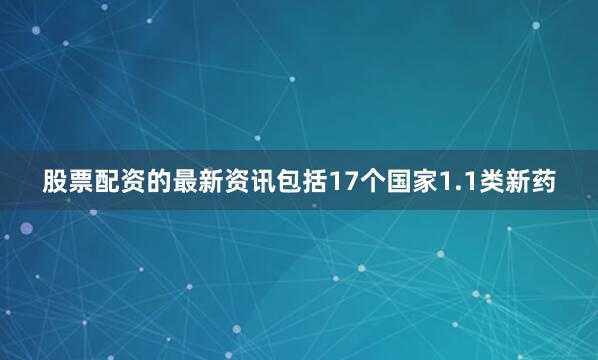 股票配资的最新资讯包括17个国家1.1类新药
