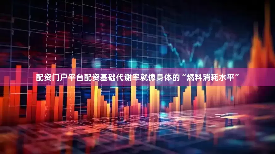 配资门户平台配资基础代谢率就像身体的“燃料消耗水平”