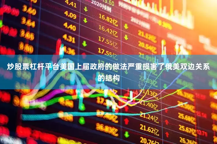 炒股票杠杆平台美国上届政府的做法严重损害了俄美双边关系的结构
