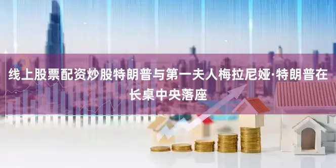 线上股票配资炒股特朗普与第一夫人梅拉尼娅·特朗普在长桌中央落座