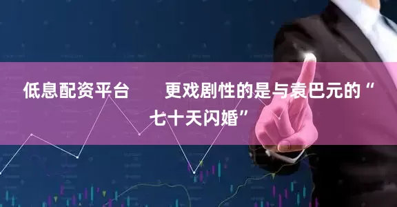 低息配资平台       更戏剧性的是与袁巴元的“七十天闪婚”