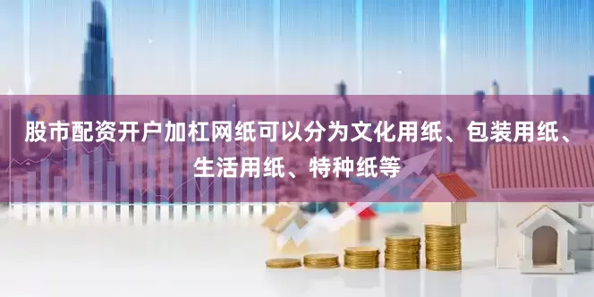 股市配资开户加杠网纸可以分为文化用纸、包装用纸、生活用纸、特种纸等