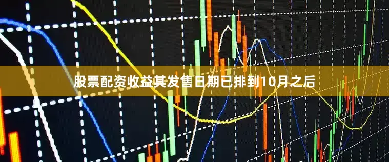 股票配资收益其发售日期已排到10月之后