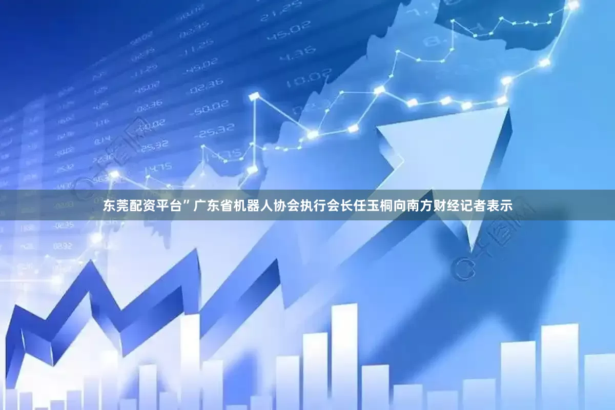 东莞配资平台”广东省机器人协会执行会长任玉桐向南方财经记者表示