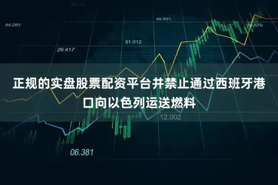 正规的实盘股票配资平台并禁止通过西班牙港口向以色列运送燃料