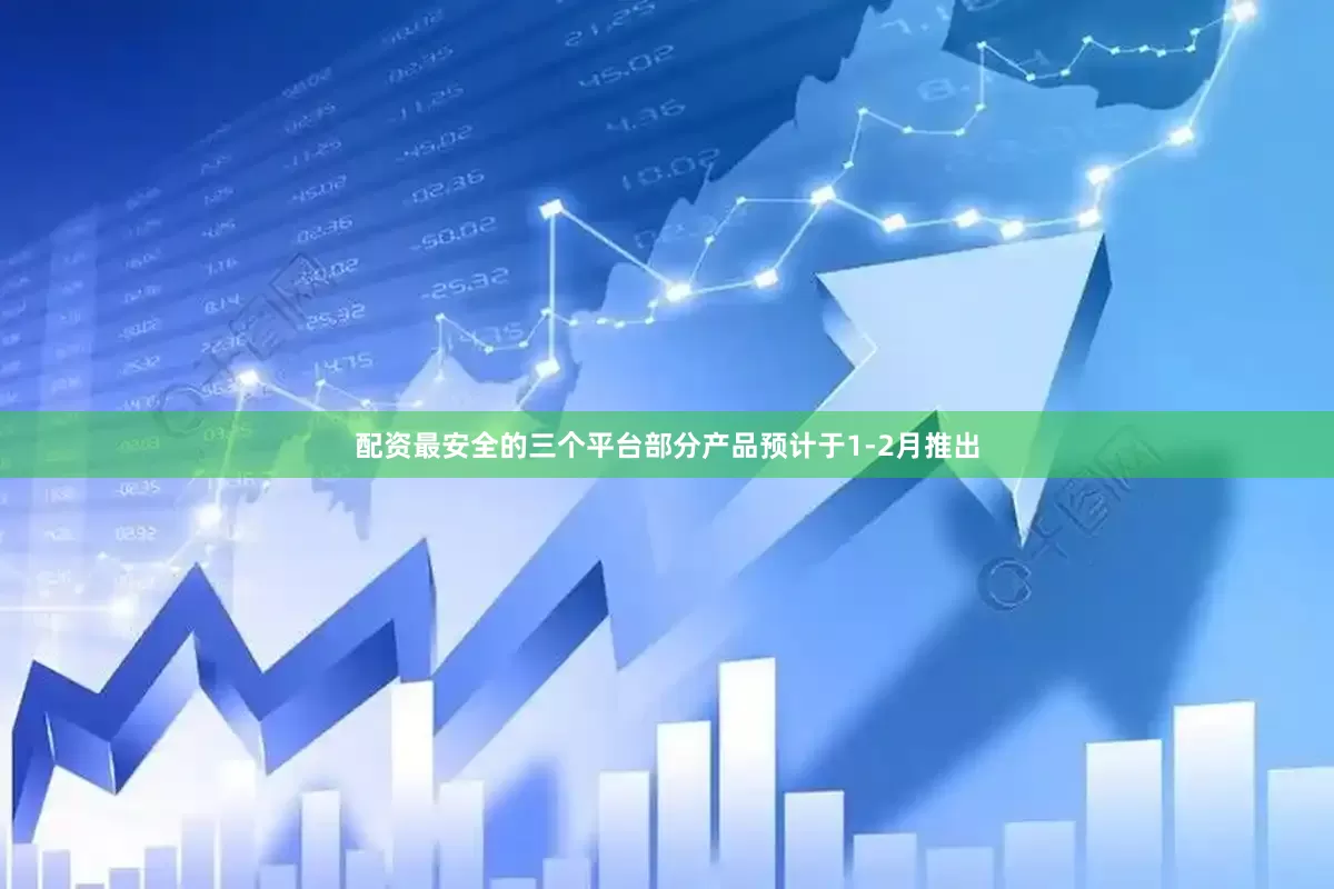 配资最安全的三个平台部分产品预计于1-2月推出