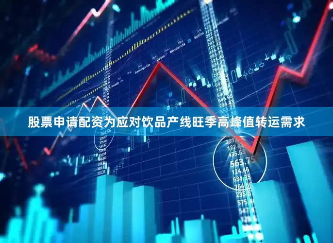 股票申请配资为应对饮品产线旺季高峰值转运需求