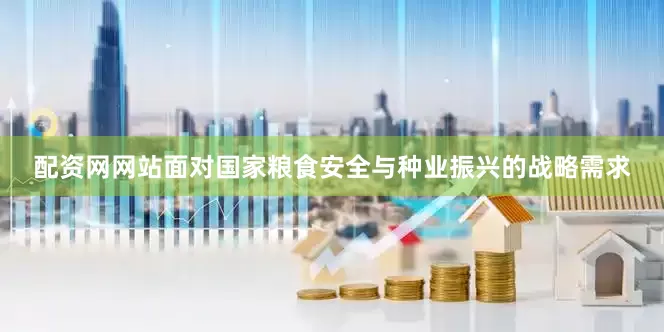 配资网网站面对国家粮食安全与种业振兴的战略需求