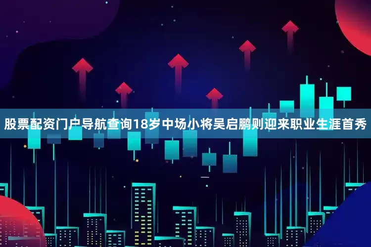 股票配资门户导航查询18岁中场小将吴启鹏则迎来职业生涯首秀