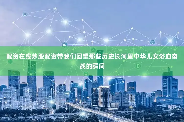 配资在线炒股配资带我们回望那些历史长河里中华儿女浴血奋战的瞬间