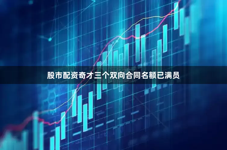 股市配资奇才三个双向合同名额已满员