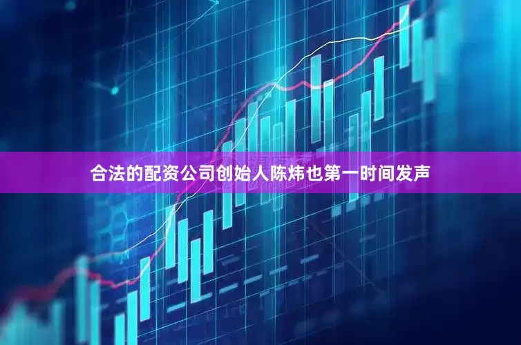 合法的配资公司创始人陈炜也第一时间发声
