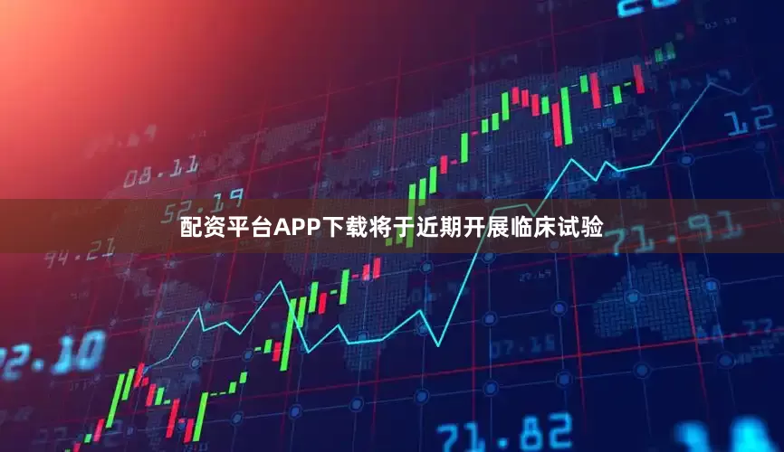配资平台APP下载将于近期开展临床试验