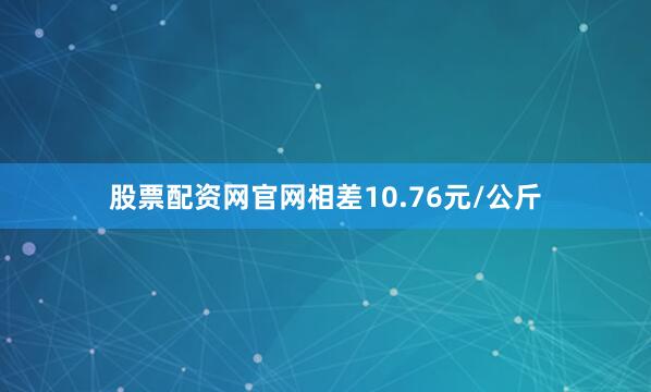 股票配资网官网相差10.76元/公斤
