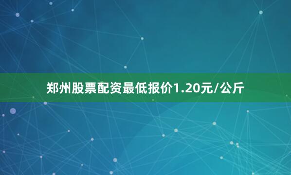 郑州股票配资最低报价1.20元/公斤