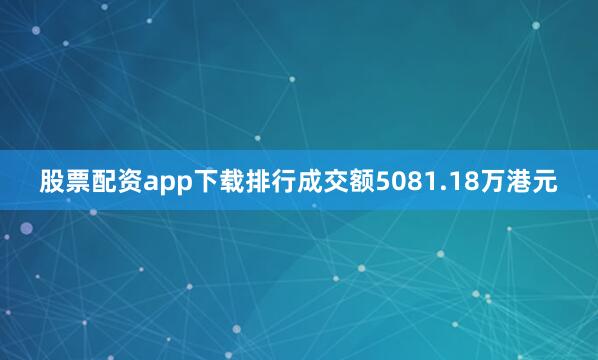 股票配资app下载排行成交额5081.18万港元