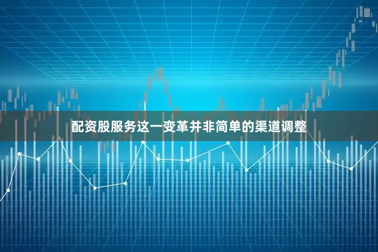 配资股服务这一变革并非简单的渠道调整