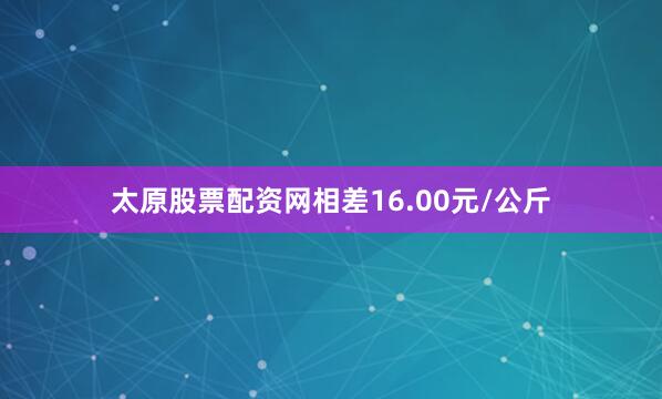 太原股票配资网相差16.00元/公斤
